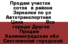 Продам участок 10 соток .в районе Зеркалки по ул. Автотранспортная 91 › Цена ­ 450 000 - Все города Другое » Продам   . Калининградская обл.,Светловский городской округ 